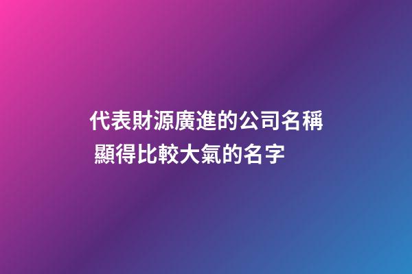 代表財源廣進的公司名稱 顯得比較大氣的名字-第1張-公司起名-玄機派